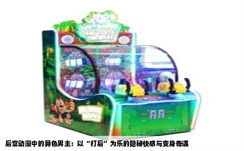 后宫动漫中的异色男主：以“打后”为乐的隐秘快感与变身奇遇
