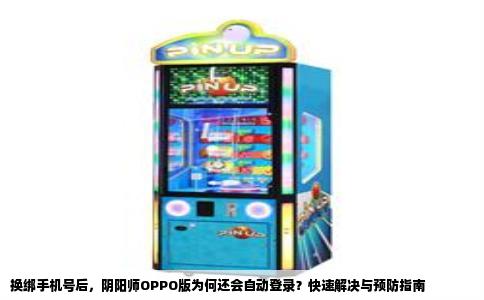 换绑手机号后，阴阳师OPPO版为何还会自动登录？快速解决与预防指南