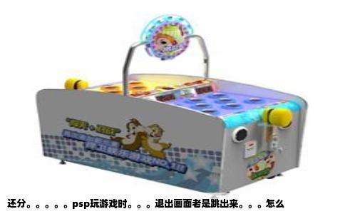 还分。。。。。psp玩游戏时。。。退出画面老是跳出来。。。怎么