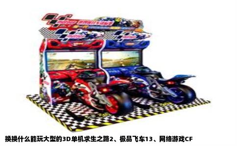 换换什么能玩大型的3D单机求生之路2、极品飞车13、网络游戏CF