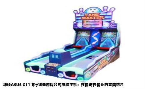 华硕ASUS G11飞行堡垒游戏台式电脑主机：性能与性价比的完美结合