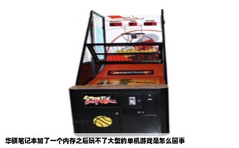 华硕笔记本加了一个内存之后玩不了大型的单机游戏是怎么回事