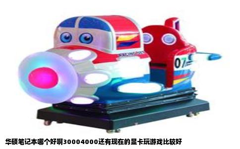 华硕笔记本哪个好啊30004000还有现在的显卡玩游戏比较好