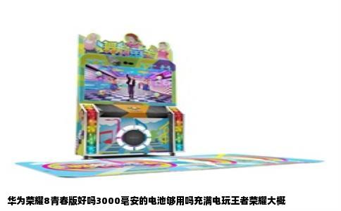 华为荣耀8青春版好吗3000毫安的电池够用吗充满电玩王者荣耀大概