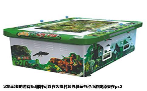 火影忍者的游戏3d那种可以在火影村转悠和玩各种小游戏原来在ps2