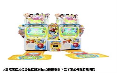 火影忍者疾风传终极觉醒2和ps2模拟器都下完了怎么开始游戏呢能
