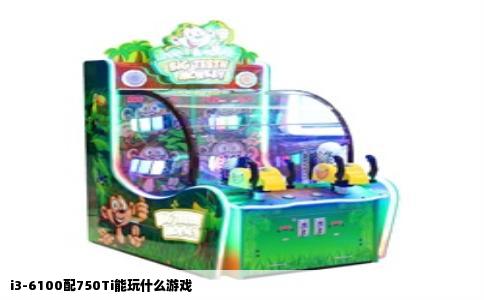 i3-6100配750Ti能玩什么游戏