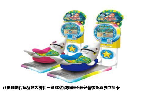 i3处理器能玩穿越火线和一些3D游戏吗是不是还需要配置独立显卡