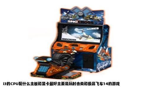 i3的CPU配什么主板和显卡最好主要是玩射击类和极品飞车14的游戏
