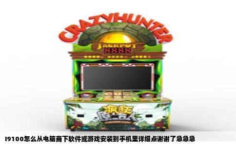 I9100怎么从电脑商下软件或游戏安装到手机里详细点谢谢了急急急