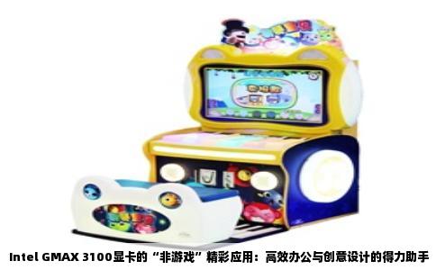 Intel GMAX 3100显卡的“非游戏”精彩应用：高效办公与创意设计的得力助手