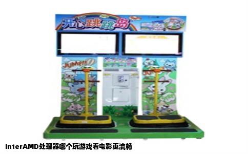 InterAMD处理器哪个玩游戏看电影更流畅