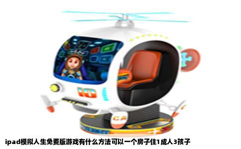 ipad模拟人生免费版游戏有什么方法可以一个房子住1成人3孩子
