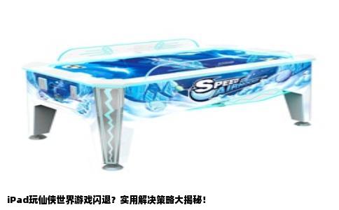 iPad玩仙侠世界游戏闪退？实用解决策略大揭秘！