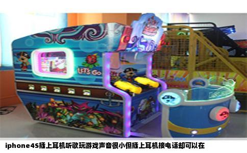 iphone4S插上耳机听歌玩游戏声音很小但插上耳机接电话却可以在
