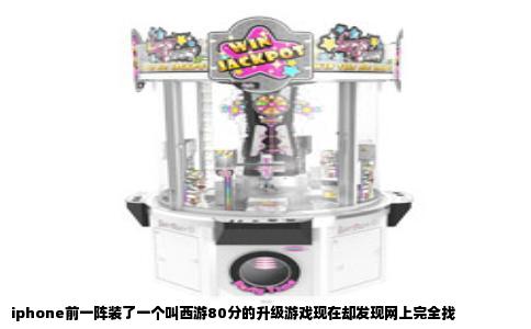 iphone前一阵装了一个叫西游80分的升级游戏现在却发现网上完全找