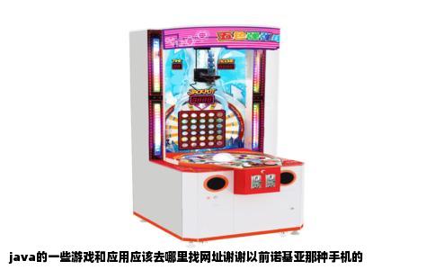java的一些游戏和应用应该去哪里找网址谢谢以前诺基亚那种手机的