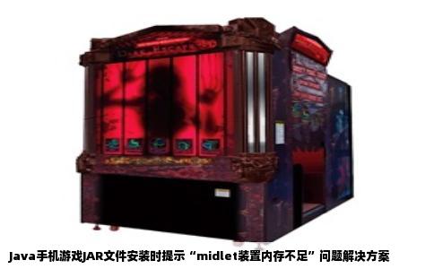 Java手机游戏JAR文件安装时提示“midlet装置内存不足”问题解决方案