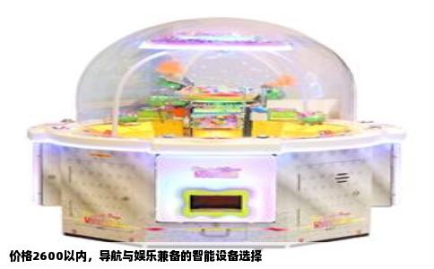 价格2600以内，导航与娱乐兼备的智能设备选择