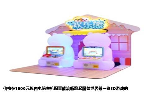 价格在1500元以内电脑主机配置能流畅跑起魔兽世界等一些3D游戏的