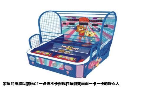 家里的电脑以前玩CF一点也不卡但现在玩游戏画面一卡一卡的好心人