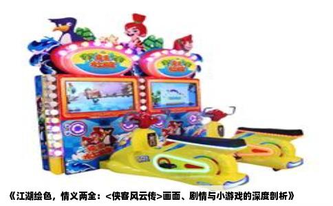 《江湖绘色，情义两全：<侠客风云传>画面、剧情与小游戏的深度剖析》