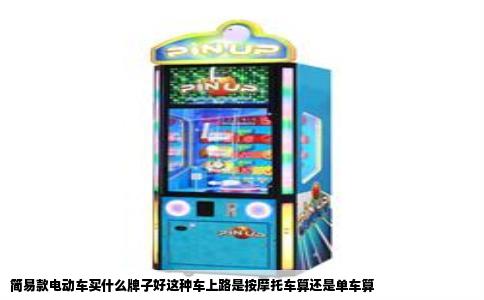 简易款电动车买什么牌子好这种车上路是按摩托车算还是单车算