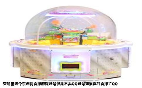交易猫这个东西我卖掉游戏账号但我不卖QQ账号如果真的卖掉了QQ