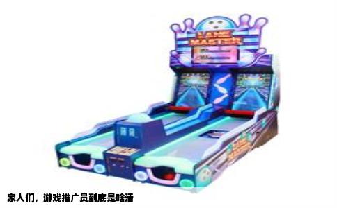 家人们，游戏推广员到底是啥活