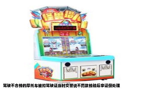 驾驶不合格的摩托车被扣驾驶证当时交警说不罚款检验后拿证但处理