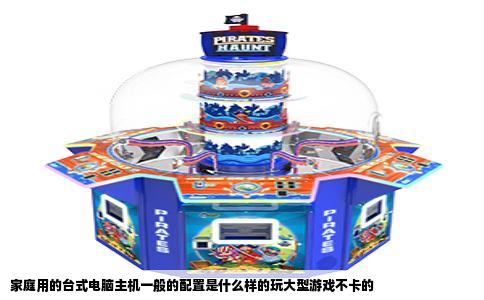 家庭用的台式电脑主机一般的配置是什么样的玩大型游戏不卡的