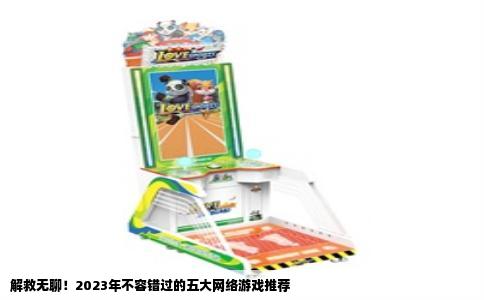 解救无聊！2023年不容错过的五大网络游戏推荐