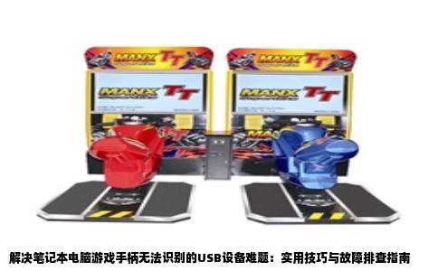 解决笔记本电脑游戏手柄无法识别的USB设备难题：实用技巧与故障排查指南