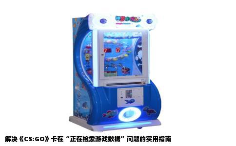 解决《CS:GO》卡在“正在检索游戏数据”问题的实用指南