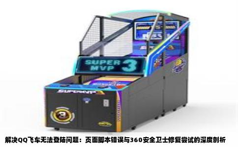 解决QQ飞车无法登陆问题：页面脚本错误与360安全卫士修复尝试的深度剖析