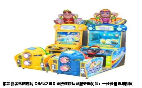 解决新装电脑游戏《永恒之塔》无法连接认证服务器问题：一步步排查与修复