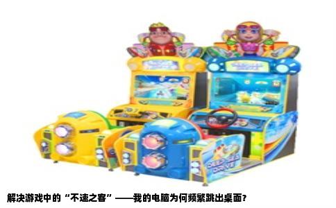 解决游戏中的“不速之客”——我的电脑为何频繁跳出桌面？