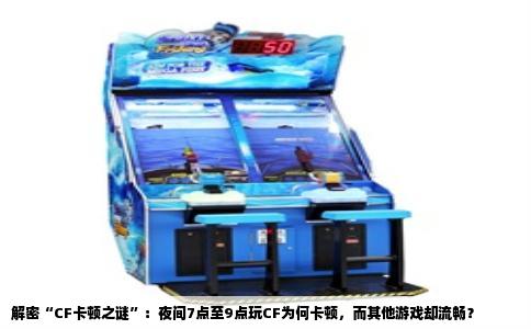 解密“CF卡顿之谜”：夜间7点至9点玩CF为何卡顿，而其他游戏却流畅？