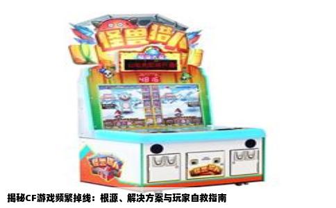 揭秘CF游戏频繁掉线：根源、解决方案与玩家自救指南
