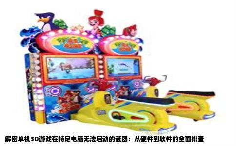 解密单机3D游戏在特定电脑无法启动的谜团：从硬件到软件的全面排查