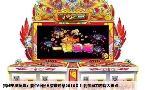 揭秘电脑配置：能否征服《荣誉勋章2010》？剩余潜力游戏大盘点