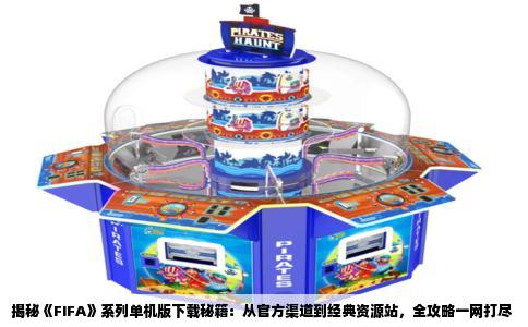 揭秘《FIFA》系列单机版下载秘籍：从官方渠道到经典资源站，全攻略一网打尽