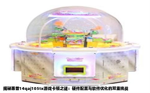 揭秘惠普14qaj105tx游戏卡顿之谜：硬件配置与软件优化的双重挑战