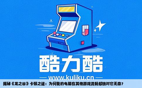 揭秘《龙之谷》卡顿之谜：为何我的电脑在其他游戏流畅却独对它无奈？