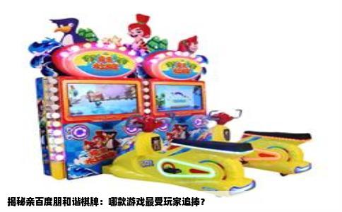 揭秘亲百度朋和谐棋牌：哪款游戏最受玩家追捧？