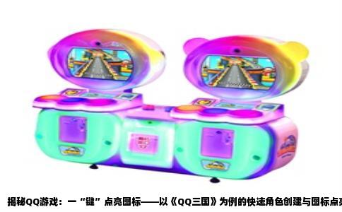 揭秘QQ游戏：一“键”点亮图标——以《QQ三国》为例的快速角色创建与图标点亮攻略