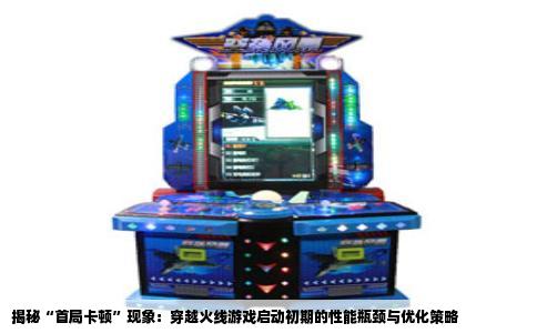 揭秘“首局卡顿”现象：穿越火线游戏启动初期的性能瓶颈与优化策略