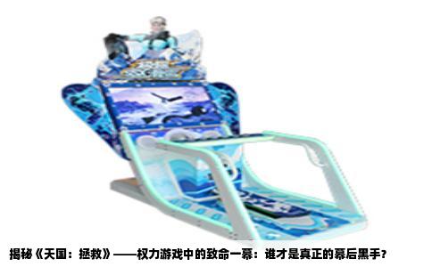 揭秘《天国：拯救》——权力游戏中的致命一幕：谁才是真正的幕后黑手？