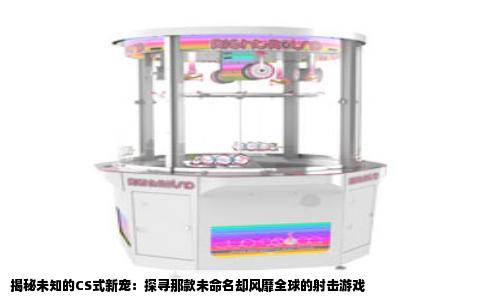 揭秘未知的CS式新宠：探寻那款未命名却风靡全球的射击游戏
