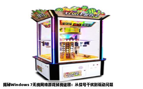 揭秘Windows 7无线网络游戏掉线谜团：从信号干扰到驱动问题